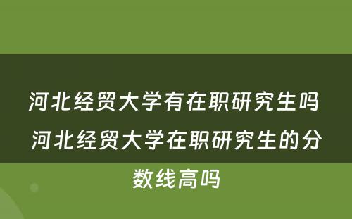 河北经贸大学有在职研究生吗 河北经贸大学在职研究生的分数线高吗