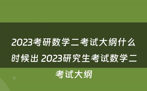 2023考研数学二考试大纲什么时候出 2023研究生考试数学二考试大纲