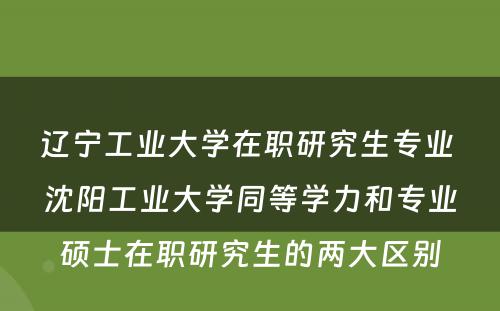 辽宁工业大学在职研究生专业 沈阳工业大学同等学力和专业硕士在职研究生的两大区别