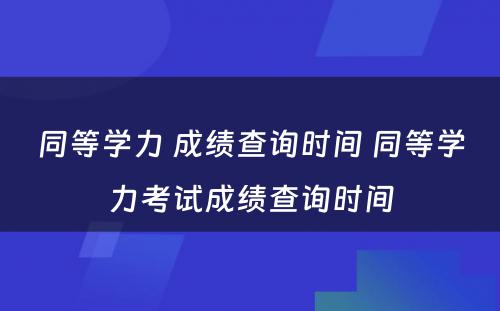 同等学力 成绩查询时间 同等学力考试成绩查询时间