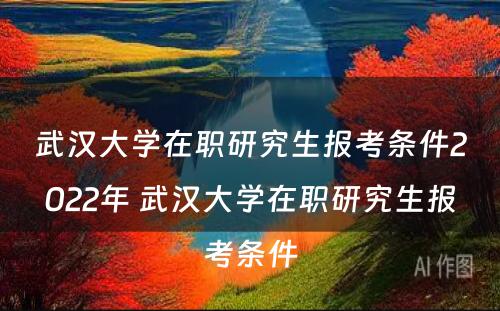 武汉大学在职研究生报考条件2022年 武汉大学在职研究生报考条件