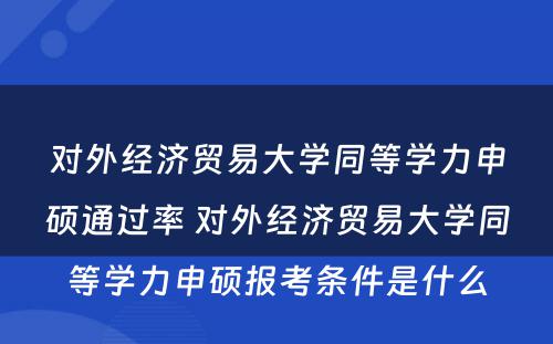 对外经济贸易大学同等学力申硕通过率 对外经济贸易大学同等学力申硕报考条件是什么