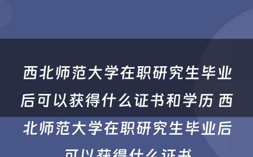 西北师范大学在职研究生毕业后可以获得什么证书和学历 西北师范大学在职研究生毕业后可以获得什么证书