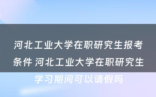 河北工业大学在职研究生报考条件 河北工业大学在职研究生学习期间可以请假吗