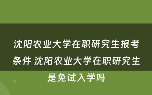 沈阳农业大学在职研究生报考条件 沈阳农业大学在职研究生是免试入学吗