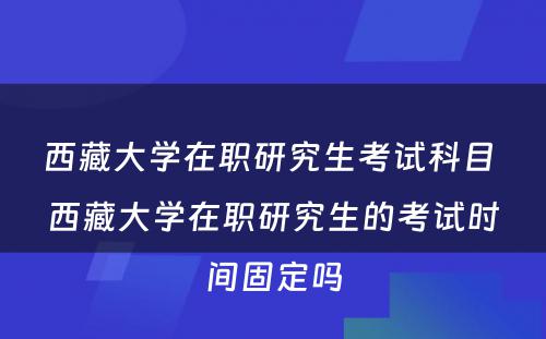 西藏大学在职研究生考试科目 西藏大学在职研究生的考试时间固定吗