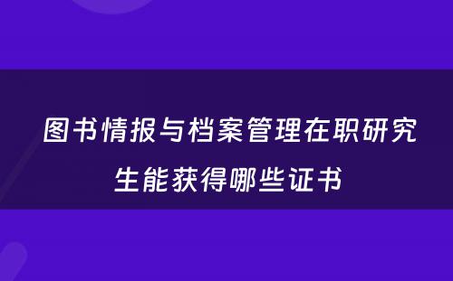  图书情报与档案管理在职研究生能获得哪些证书