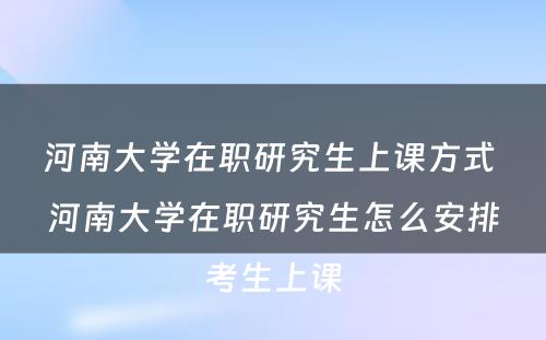 河南大学在职研究生上课方式 河南大学在职研究生怎么安排考生上课