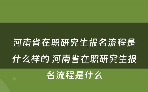 河南省在职研究生报名流程是什么样的 河南省在职研究生报名流程是什么