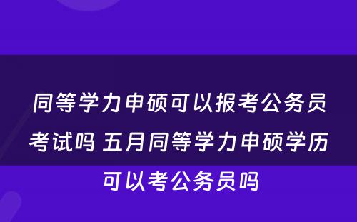 同等学力申硕可以报考公务员考试吗 五月同等学力申硕学历可以考公务员吗