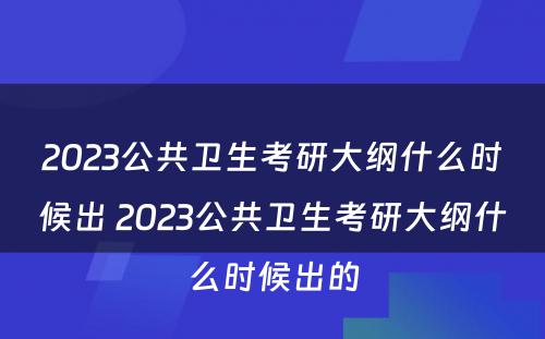 2023公共卫生考研大纲什么时候出 2023公共卫生考研大纲什么时候出的