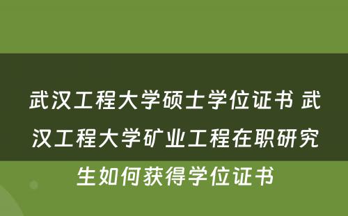 武汉工程大学硕士学位证书 武汉工程大学矿业工程在职研究生如何获得学位证书