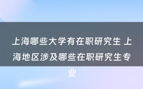 上海哪些大学有在职研究生 上海地区涉及哪些在职研究生专业