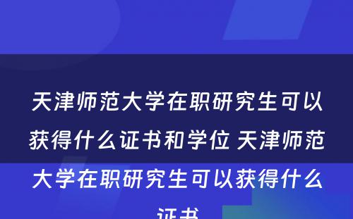 天津师范大学在职研究生可以获得什么证书和学位 天津师范大学在职研究生可以获得什么证书