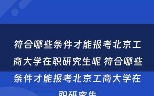 符合哪些条件才能报考北京工商大学在职研究生呢 符合哪些条件才能报考北京工商大学在职研究生