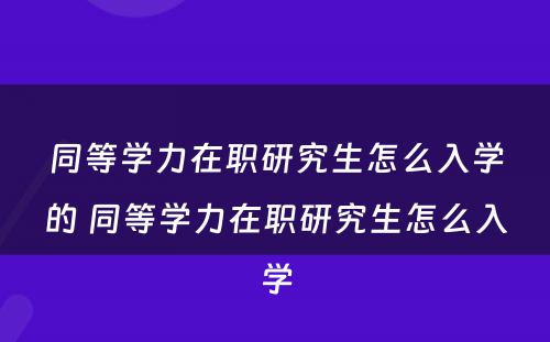 同等学力在职研究生怎么入学的 同等学力在职研究生怎么入学