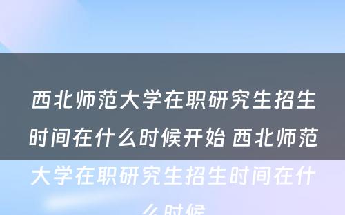 西北师范大学在职研究生招生时间在什么时候开始 西北师范大学在职研究生招生时间在什么时候