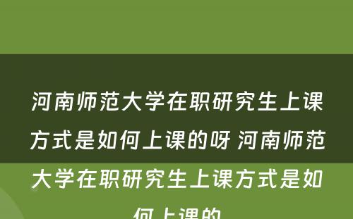 河南师范大学在职研究生上课方式是如何上课的呀 河南师范大学在职研究生上课方式是如何上课的