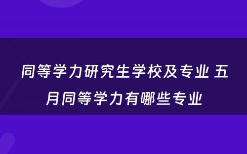 同等学力研究生学校及专业 五月同等学力有哪些专业