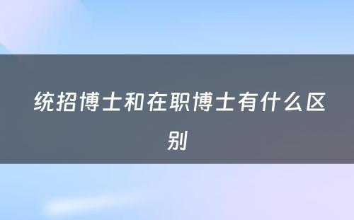  统招博士和在职博士有什么区别