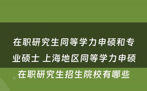 在职研究生同等学力申硕和专业硕士 上海地区同等学力申硕在职研究生招生院校有哪些