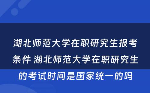 湖北师范大学在职研究生报考条件 湖北师范大学在职研究生的考试时间是国家统一的吗