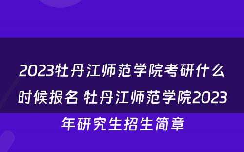 2023牡丹江师范学院考研什么时候报名 牡丹江师范学院2023年研究生招生简章