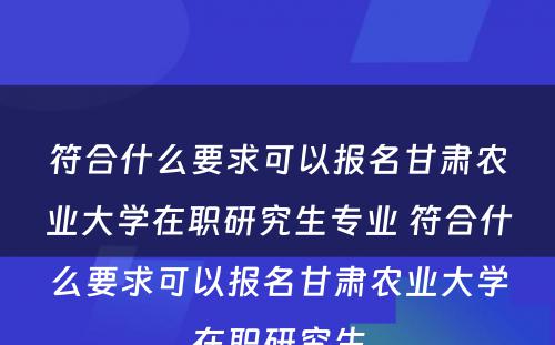 符合什么要求可以报名甘肃农业大学在职研究生专业 符合什么要求可以报名甘肃农业大学在职研究生