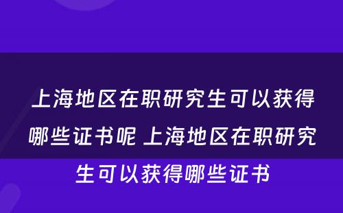 上海地区在职研究生可以获得哪些证书呢 上海地区在职研究生可以获得哪些证书