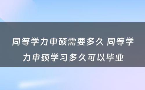 同等学力申硕需要多久 同等学力申硕学习多久可以毕业