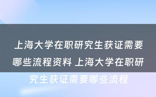 上海大学在职研究生获证需要哪些流程资料 上海大学在职研究生获证需要哪些流程