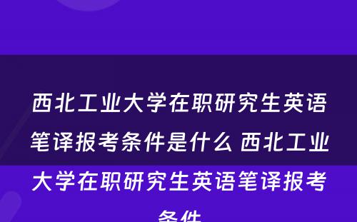 西北工业大学在职研究生英语笔译报考条件是什么 西北工业大学在职研究生英语笔译报考条件