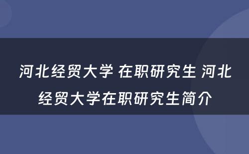 河北经贸大学 在职研究生 河北经贸大学在职研究生简介