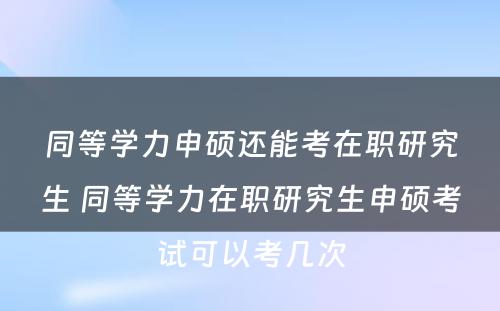 同等学力申硕还能考在职研究生 同等学力在职研究生申硕考试可以考几次