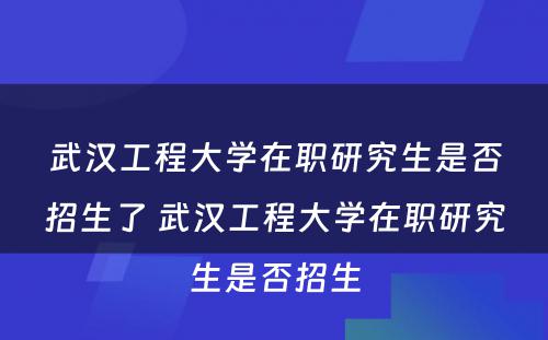 武汉工程大学在职研究生是否招生了 武汉工程大学在职研究生是否招生