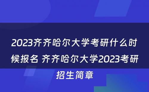 2023齐齐哈尔大学考研什么时候报名 齐齐哈尔大学2023考研招生简章