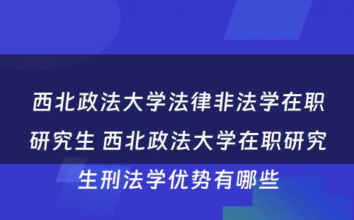 西北政法大学法律非法学在职研究生 西北政法大学在职研究生刑法学优势有哪些