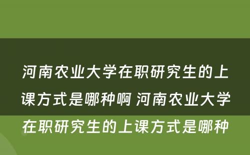 河南农业大学在职研究生的上课方式是哪种啊 河南农业大学在职研究生的上课方式是哪种