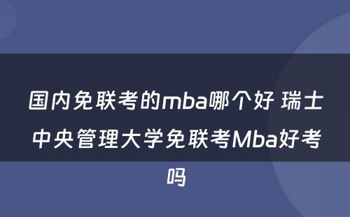 国内免联考的mba哪个好 瑞士中央管理大学免联考Mba好考吗