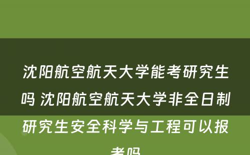 沈阳航空航天大学能考研究生吗 沈阳航空航天大学非全日制研究生安全科学与工程可以报考吗