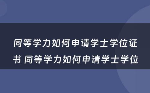 同等学力如何申请学士学位证书 同等学力如何申请学士学位