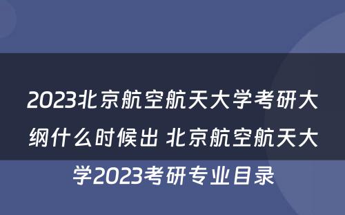 2023北京航空航天大学考研大纲什么时候出 北京航空航天大学2023考研专业目录