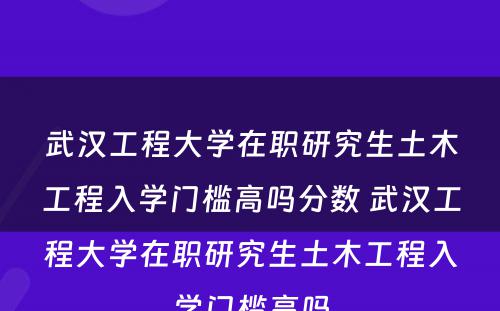 武汉工程大学在职研究生土木工程入学门槛高吗分数 武汉工程大学在职研究生土木工程入学门槛高吗