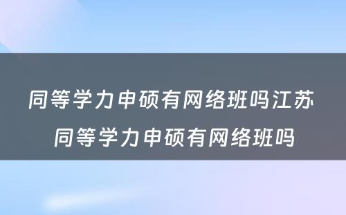 同等学力申硕有网络班吗江苏 同等学力申硕有网络班吗