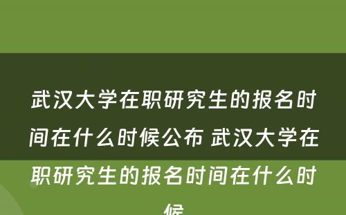 武汉大学在职研究生的报名时间在什么时候公布 武汉大学在职研究生的报名时间在什么时候