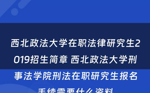 西北政法大学在职法律研究生2019招生简章 西北政法大学刑事法学院刑法在职研究生报名手续需要什么资料