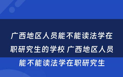 广西地区人员能不能读法学在职研究生的学校 广西地区人员能不能读法学在职研究生