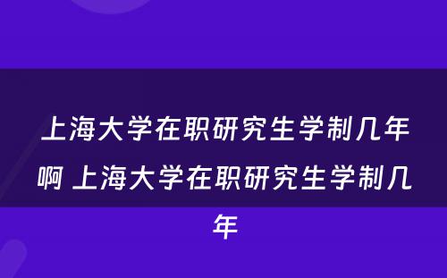 上海大学在职研究生学制几年啊 上海大学在职研究生学制几年