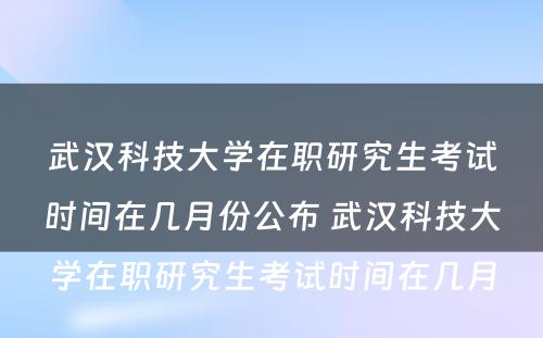 武汉科技大学在职研究生考试时间在几月份公布 武汉科技大学在职研究生考试时间在几月