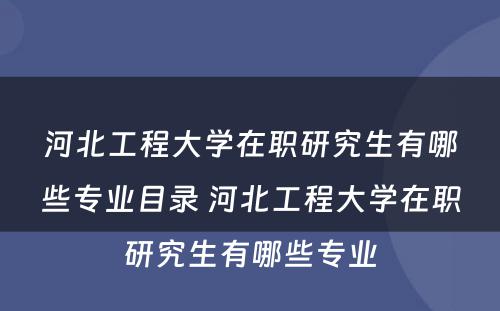 河北工程大学在职研究生有哪些专业目录 河北工程大学在职研究生有哪些专业